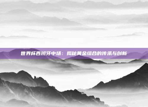 世界杯西班牙中场：揭秘黄金组合的传承与创新