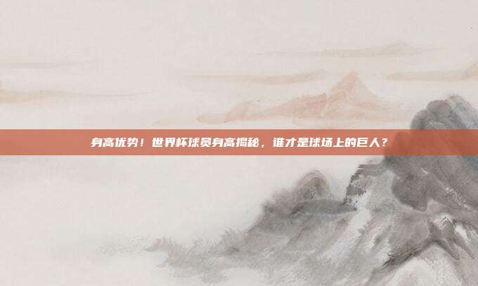 身高优势！世界杯球员身高揭秘，谁才是球场上的巨人？