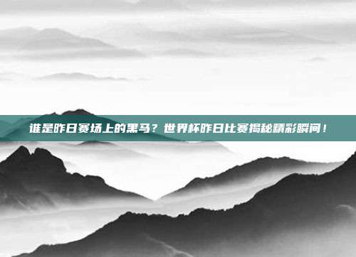 谁是昨日赛场上的黑马？世界杯昨日比赛揭秘精彩瞬间！