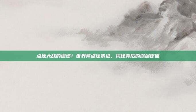 点球大战的遗憾！世界杯点球未进，揭秘背后的深层原因