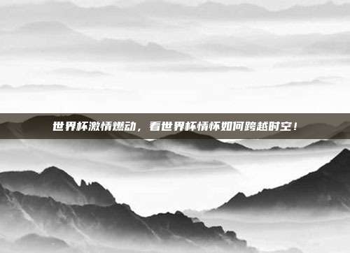 世界杯激情燃动，看世界杯情怀如何跨越时空！