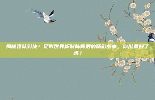 揭秘强队对决！足彩世界杯对阵背后的精彩故事，你准备好了吗？