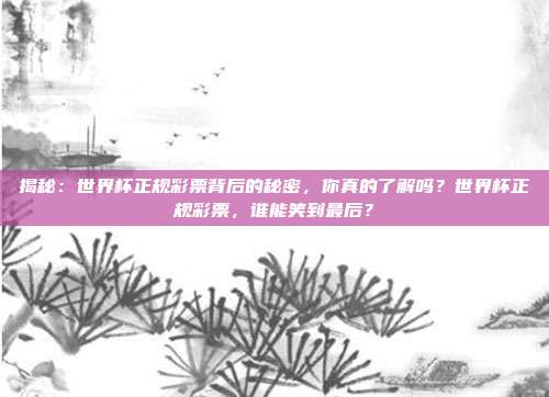 揭秘：世界杯正规彩票背后的秘密，你真的了解吗？世界杯正规彩票，谁能笑到最后？