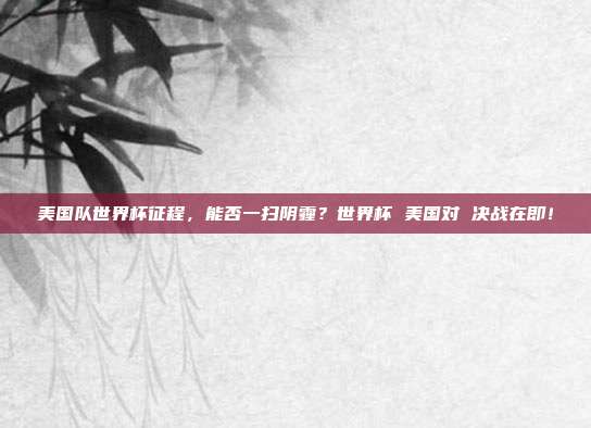 美国队世界杯征程，能否一扫阴霾？世界杯 美国对 决战在即！