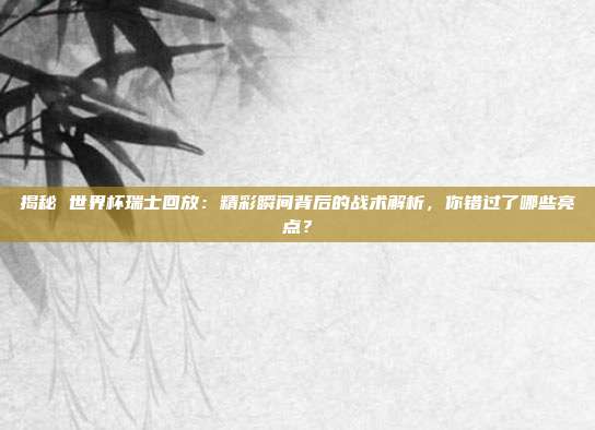 揭秘 世界杯瑞士回放：精彩瞬间背后的战术解析，你错过了哪些亮点？