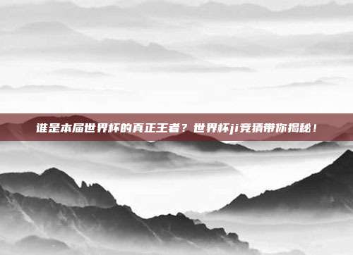 谁是本届世界杯的真正王者？世界杯ji竞猜带你揭秘！