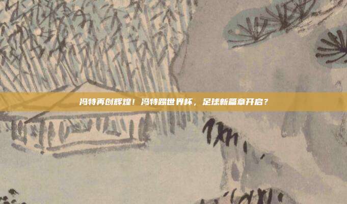 冯特再创辉煌！冯特踢世界杯，足球新篇章开启？
