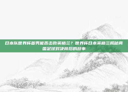 日本队世界杯首秀能否击败英格兰？世界杯日本英格兰揭秘两国足球对决背后的故事
