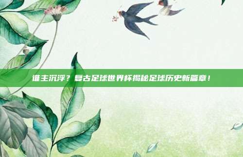 谁主沉浮？复古足球世界杯揭秘足球历史新篇章！