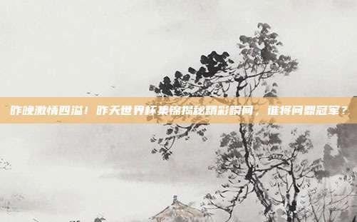 昨晚激情四溢！昨天世界杯集锦揭秘精彩瞬间，谁将问鼎冠军？