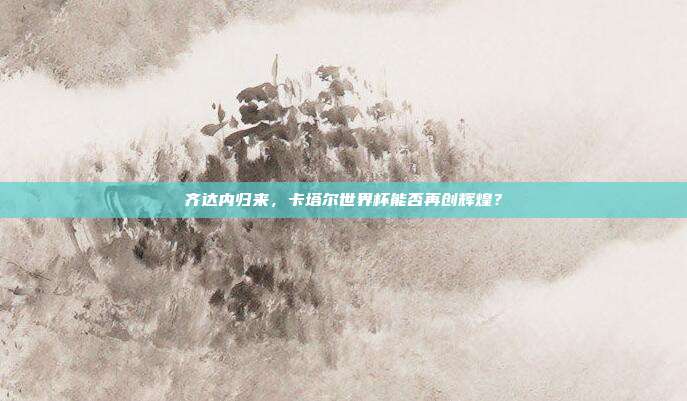 齐达内归来，卡塔尔世界杯能否再创辉煌？