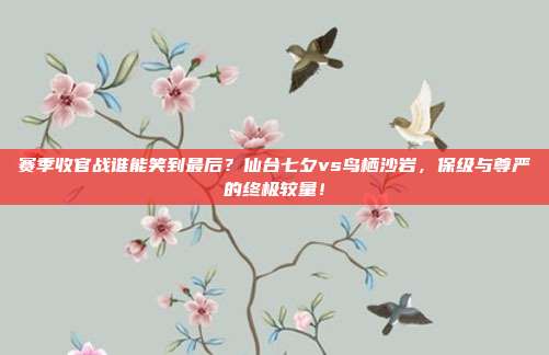 赛季收官战谁能笑到最后？仙台七夕vs鸟栖沙岩，保级与尊严的终极较量！