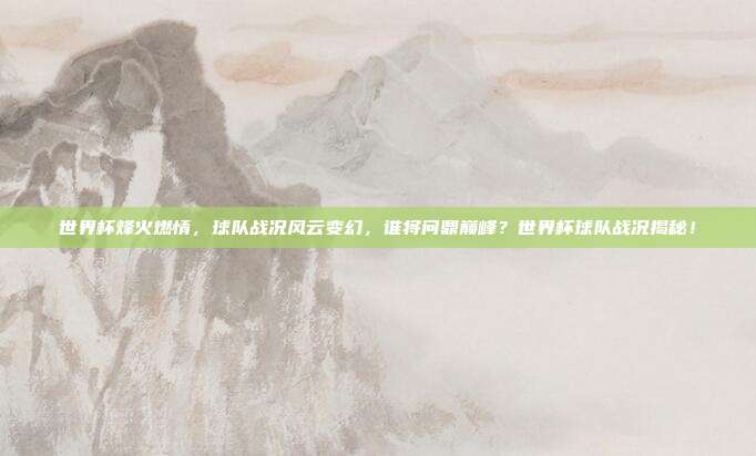 世界杯烽火燃情，球队战况风云变幻，谁将问鼎巅峰？世界杯球队战况揭秘！
