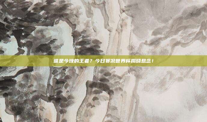 谁是今晚的王者？今日赛况世界杯揭晓悬念！
