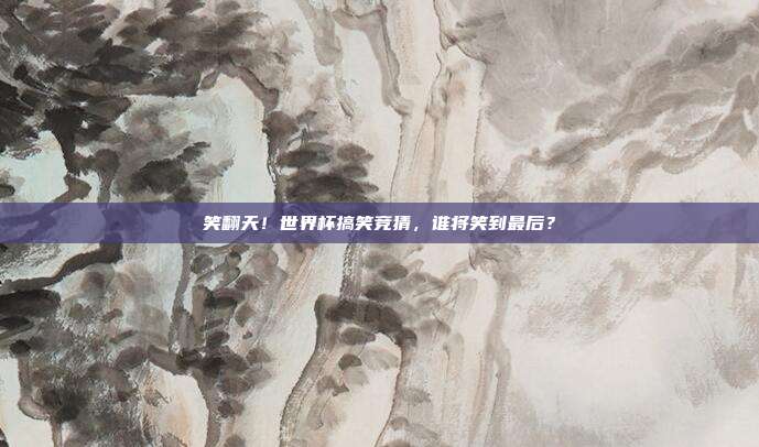 笑翻天！世界杯搞笑竞猜，谁将笑到最后？
