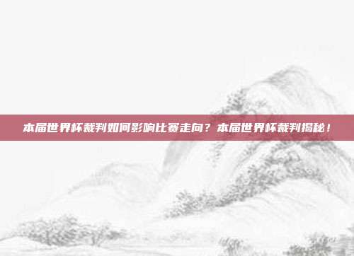 本届世界杯裁判如何影响比赛走向？本届世界杯裁判揭秘！