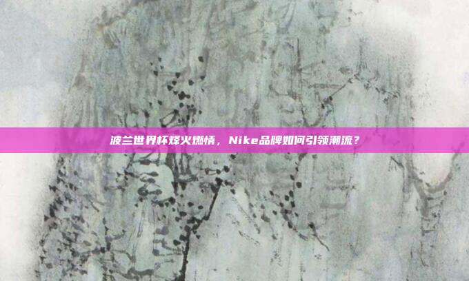 波兰世界杯烽火燃情，Nike品牌如何引领潮流？