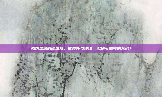 激情燃烧的绿茵场，世界杯写评论：激情与思考的交织！