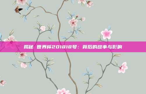 揭秘 世界杯201818号：背后的故事与影响