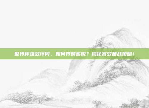 世界杯强敌环伺，如何养精蓄锐？揭秘高效备战策略！