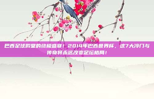 巴西足球殿堂的终极盛宴！2014年巴西世界杯，这7大冷门与传奇将永远改变足坛格局！
