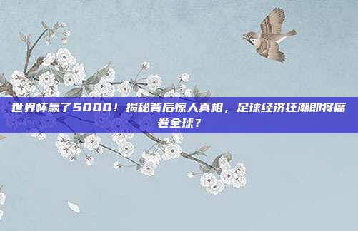 世界杯赢了5000！揭秘背后惊人真相，足球经济狂潮即将席卷全球？