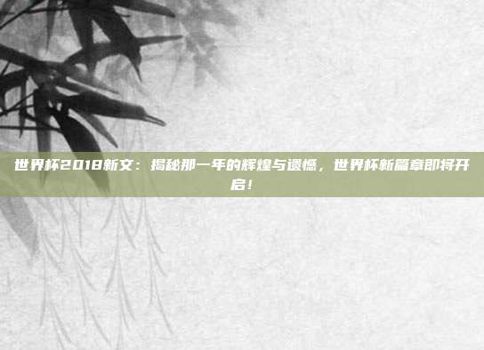 世界杯2018新文：揭秘那一年的辉煌与遗憾，世界杯新篇章即将开启！