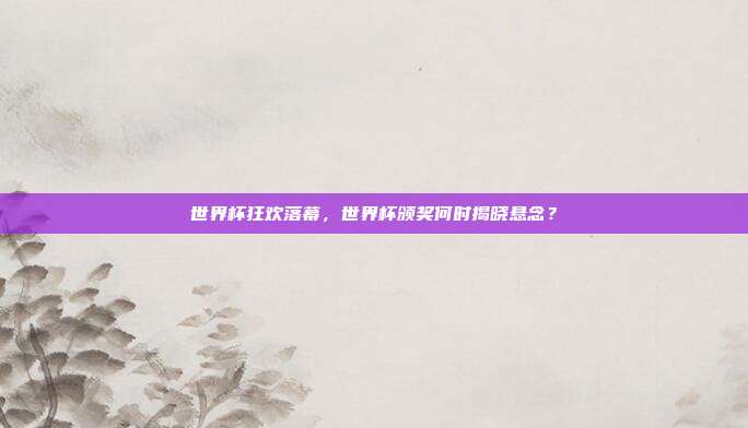 世界杯狂欢落幕，世界杯颁奖何时揭晓悬念？