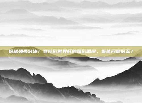 揭秘强强对决！竞技彩世界杯的精彩瞬间，谁能问鼎冠军？