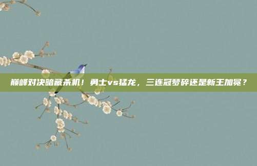 巅峰对决暗藏杀机！勇士vs猛龙，三连冠梦碎还是新王加冕？