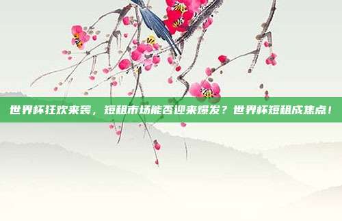 世界杯狂欢来袭，短租市场能否迎来爆发？世界杯短租成焦点！