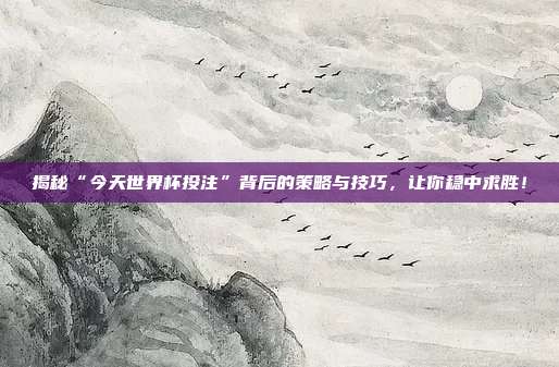 揭秘“今天世界杯投注”背后的策略与技巧，让你稳中求胜！