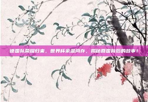 德国队荣耀归来，世界杯余温尚存，揭秘回国背后的故事！