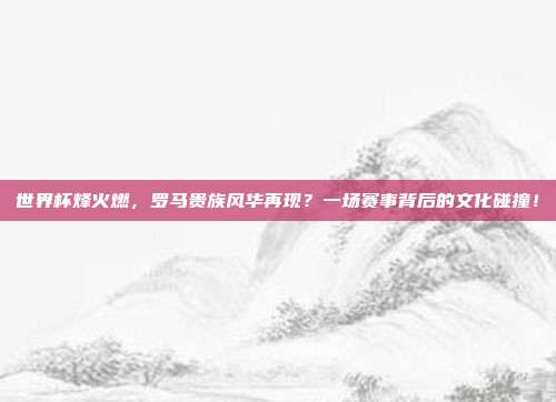 世界杯烽火燃，罗马贵族风华再现？一场赛事背后的文化碰撞！