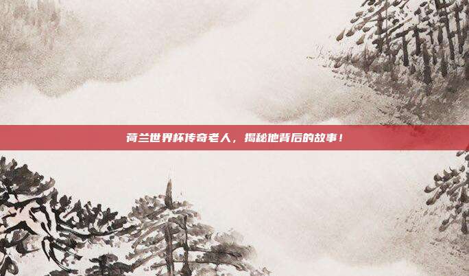 荷兰世界杯传奇老人，揭秘他背后的故事！