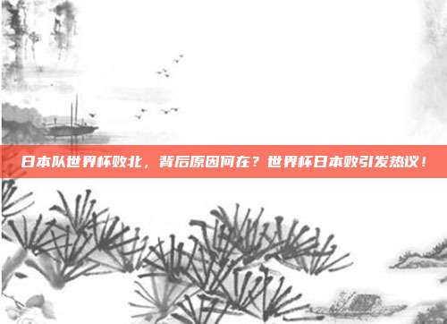 日本队世界杯败北，背后原因何在？世界杯日本败引发热议！