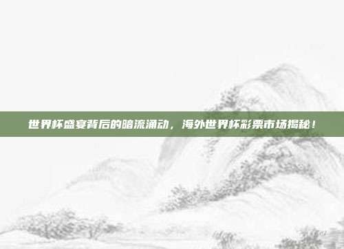 世界杯盛宴背后的暗流涌动，海外世界杯彩票市场揭秘！