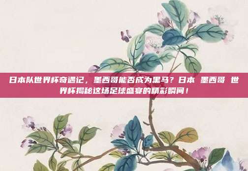 日本队世界杯奇遇记，墨西哥能否成为黑马？日本 墨西哥 世界杯揭秘这场足球盛宴的精彩瞬间！