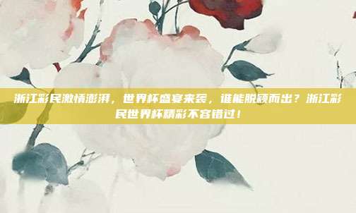 浙江彩民激情澎湃，世界杯盛宴来袭，谁能脱颖而出？浙江彩民世界杯精彩不容错过！