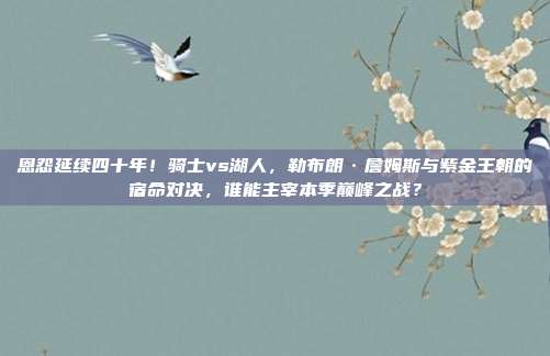 恩怨延续四十年！骑士vs湖人，勒布朗·詹姆斯与紫金王朝的宿命对决，谁能主宰本季巅峰之战？