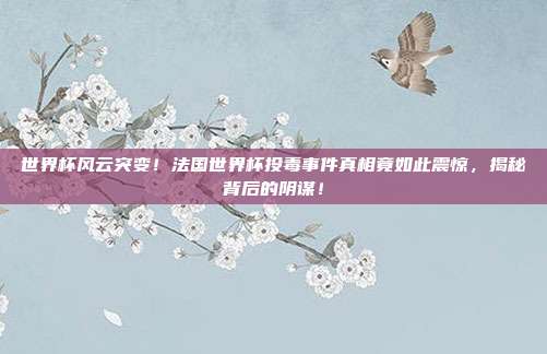 世界杯风云突变！法国世界杯投毒事件真相竟如此震惊，揭秘背后的阴谋！