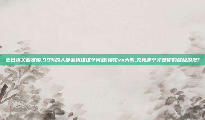 去日本关西赏樱,99%的人都会纠结这个问题!樱花vs大阪,究竟哪个才是你的终极浪漫?
