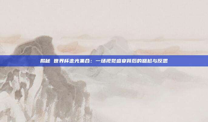 揭秘 世界杯走光集合：一场视觉盛宴背后的尴尬与反思
