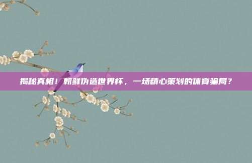 揭秘真相！朝鲜伪造世界杯，一场精心策划的体育骗局？