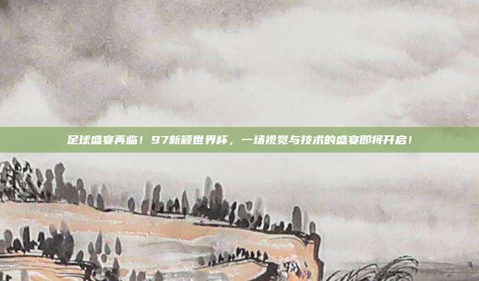 足球盛宴再临！97新颖世界杯，一场视觉与技术的盛宴即将开启！