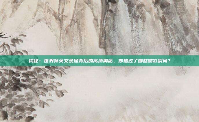 揭秘：世界杯英文录像背后的高清奥秘，你错过了哪些精彩瞬间？