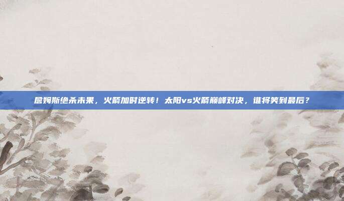 詹姆斯绝杀未果，火箭加时逆转！太阳vs火箭巅峰对决，谁将笑到最后？