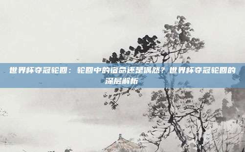 世界杯夺冠轮回：轮回中的宿命还是偶然？世界杯夺冠轮回的深层解析