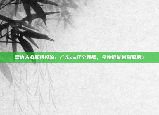 复仇大战即将打响！广东vs辽宁直播，今晚谁能笑到最后？