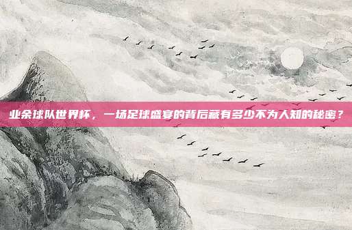 业余球队世界杯，一场足球盛宴的背后藏有多少不为人知的秘密？